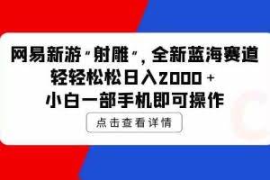 (9936期)网易新游 射雕 全新蓝海赛道,轻松日入2000+小白一部手机即可操作