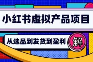 （12937期）小红书虚拟产品店铺运营指南：从选品到自动发货，轻松实现日躺赚几百