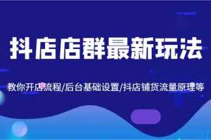 抖店店群最新玩法,教你开店流程/后台基础设置/抖店铺货流量原理等