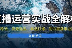 （13294期）直播运营实战全解析：起号稳流、货源选品、单品打爆，助力直播事业腾飞