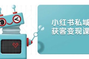 （13955期）小红书私域获客变现：账号设置/内容创作/规则解读/投放策略/获客技巧等