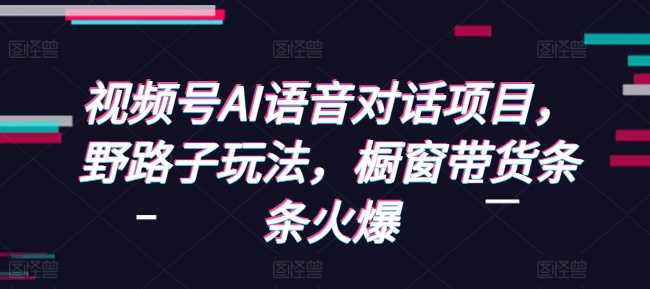 视频号AI语音对话项目,野路子玩法,橱窗带货条条火爆