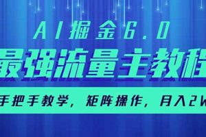 （14378期）AI掘金6.0，最强流量主教程，手把手教学，矩阵操作，月入2w+