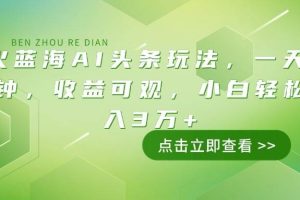 （14272期）最火蓝海AI头条玩法，一天10分钟，收益可观，小白轻松月入3万+