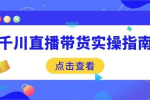 （14265期）千川直播带货实操指南：从选品到数据优化，基础到实操全面覆盖