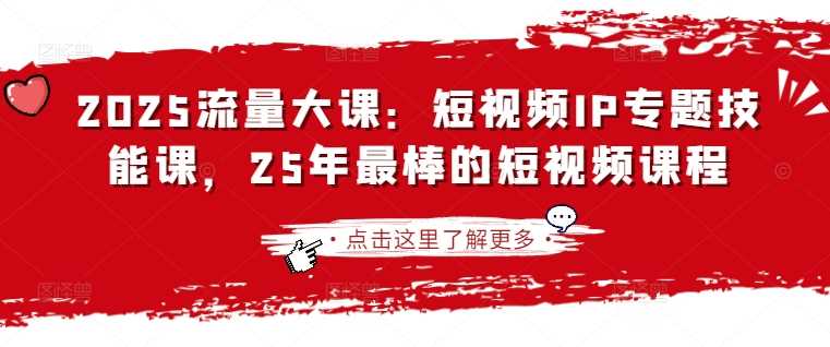 2025流量大课：短视频IP专题技能课，25年最棒的短视频课程