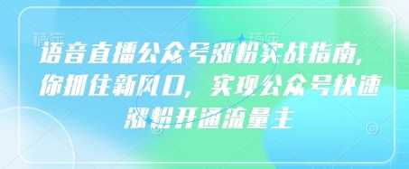 语音直播公众号涨粉实战指南,你抓住新风口,实现公众号快速涨粉开通流量主