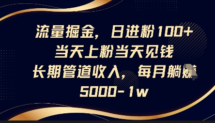 流量掘金,日进粉100+,当天上粉当天见钱,长期管道收入,每月躺挣5k
