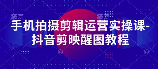 手机拍摄剪辑运营实操课-抖音剪映醒图教程