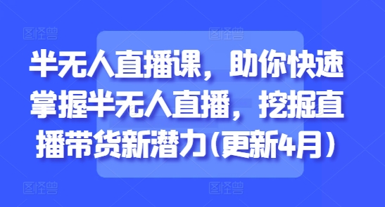 半无人直播课，助你快速掌握半无人直播，挖掘直播带货新潜力(更新4月)