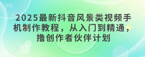 2025最新抖音风景类视频手机制作教程，从入门到精通，撸创作者伙伴计划