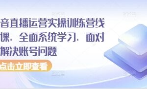 抖音直播运营实操训练营线下课，全面系统学习，面对面解决账号问题