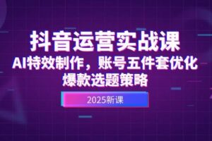 （14918期）抖音运营实战课，AI特效制作，账号五件套优化，爆款选题策略