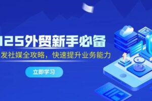 （14829期）2025外贸新手必备，流程开发社媒全攻略，快速提升业务能力
