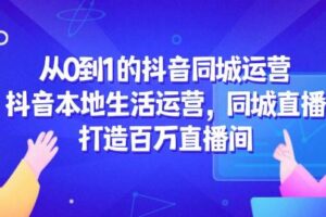 （14863期）从0到1的抖音同城运营，抖音本地生活运营，同城直播，打造百万直播间