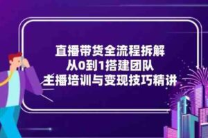 直播带货全流程拆解：从0到1搭建团队，主播培训与变现技巧精讲