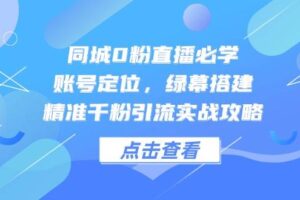 同城0粉直播必学，账号定位，绿幕搭建，精准千粉引流实战攻略