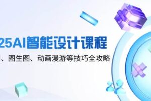 2025AI智能设计课程，文生图、图生图、动画漫游等技巧全攻略