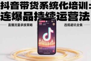 （15568期）抖音带货系统化培训：连爆品持续运营法，直播流量承接策略，违规避坑全集