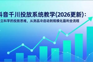 （17314期）抖音千川投放系统教学(2026更新)：建立科学的投放思维，从测品冷启动到规模化盈利全流程