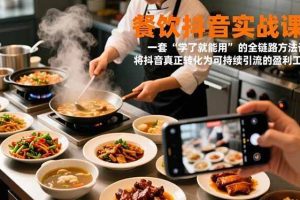 （16975期）餐饮抖音实战课：一套“学了就能用”的全链路方法论，将抖音真正转化为可持续引流的盈利工具