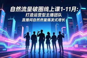 （16582期）自然流量破圈线上课1-11月：打造运营型主播团队 直播间自然流量爆发式增长