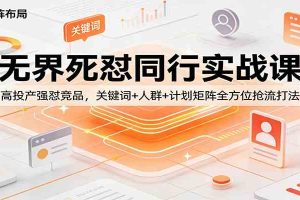无界死怼同行实战课：高投产强怼竞品，关键词+人群+计划矩阵全方位抢流打法