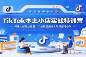 TikTok本土小店实战特训营：开店上架起店运营，广告短视频达人带货落地教学