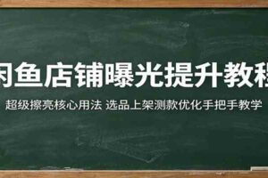 闲鱼店铺曝光提升教程：超级擦亮核心用法，选品上架测款优化手把手教学