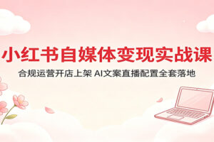 小红书自媒体变现实战课：合规运营开店上架，AI文案直播配置全套落地