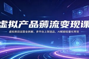 虚拟产品薅流变现课：虚拟类目运营全拆解，多平台上架选品，AI赋能轻量化带货