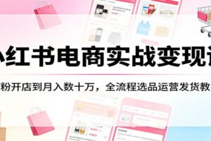 小红书电商实战变现课：0粉开店到月入数十万，全流程选品运营发货教学