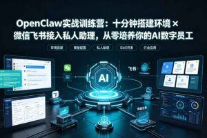 OpenClaw实战特训营：十分钟搭建环境×微信飞书接入私人助理，从零培养你的AI数字员工