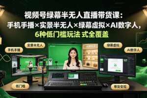 视频号绿幕半无人直播带货课：手机手播×实景半无人×绿幕虚拟×AI数字人，6种低门槛玩法全覆盖