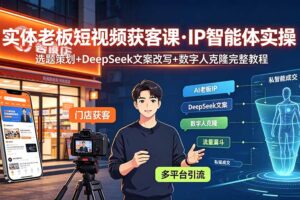 实体老板短视频获客课·IP智能体实操｜选题策划+DeepSeek文案改写+数字人克隆完整教程