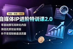 自媒体IP进阶特训课2.0，零基础撰写高转化内容，筛选优质创业项目，补齐变现短板盘活流量