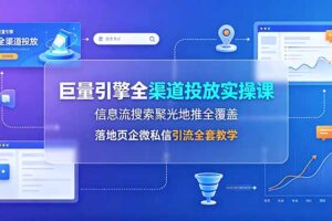 巨量引擎全渠道投放实操课，信息流搜索聚光地推全覆盖，落地页企微私信引流全套教学