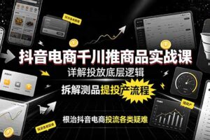 抖音电商千川推商品实战课：详解投放底层逻辑，拆解测品提投产流程，根治抖音电商投流各类疑难