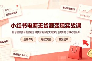 小红书电商无货源变现实战课，账号注册养号全流程，爆款封面标题文案撰写提升笔记曝光与出单