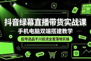 抖音绿幕直播带货实战课，手机电脑双端搭建教学，起号选品千川投流全套落地实操