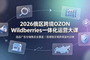 2026俄区跨境OZON Wildberries一体化运营大课，选品广告仓储售后全覆盖，搭建稳定俄跨境盈利店铺