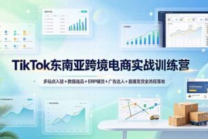 TikTok东南亚跨境电商实战训练营：多站点入驻+数据选品+ERP铺货+广告达人+直播发货全流程落地