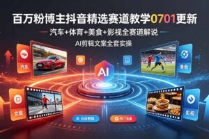 百万粉博主抖音精选赛道教学-0701更新，汽车+体育+美食+影视全赛道解说，AI剪辑文案全套实操