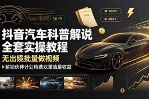 抖音汽车科普解说全套实操教程，无出镜批量做视频，解锁伙伴计划精选双重流量收益