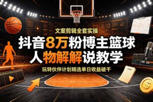 抖音8万粉博主篮球人物解说教学，文案剪辑全套实操，玩转伙伴计划精选单日收益破千