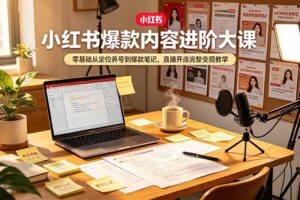小红书爆款内容进阶大课，零基础从定位养号到爆款笔记，直播开店完整变现教学