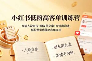 小红书低粉高客单训练营：高端人设定位+朋友圈文案+高情商沟通，低粉丝量也能高客单变现