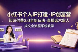 小红书个人IP打造创富营，知识付费3.0全新玩法，直播话术留人成交全流程系统教学