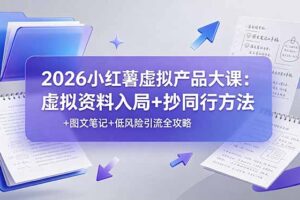 2026小红薯虚拟产品大课：虚拟资料入局+抄同行方法+图文笔记+低风险引流全攻略