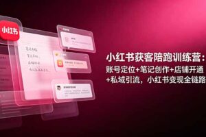 小红书获客陪跑训练营：账号定位+笔记创作+店铺开通+私域引流，小红书变现全链路